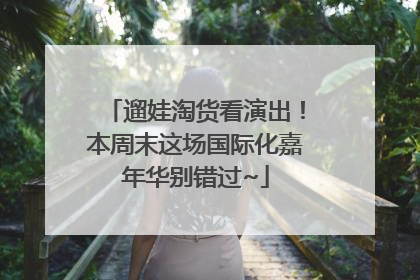 遛娃淘货看演出！本周末这场国际化嘉年华别错过~