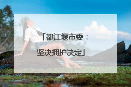 都江堰市委：坚决拥护决定