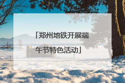 郑州地铁开展端午节特色活动
