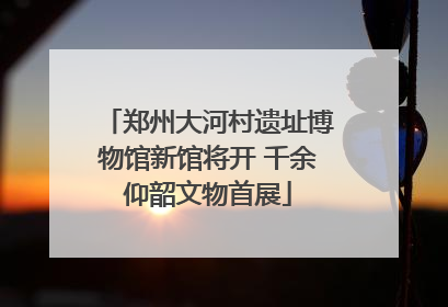 郑州大河村遗址博物馆新馆将开 千余仰韶文物首展