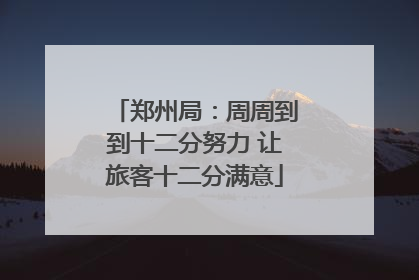 郑州局：周周到到十二分努力 让旅客十二分满意