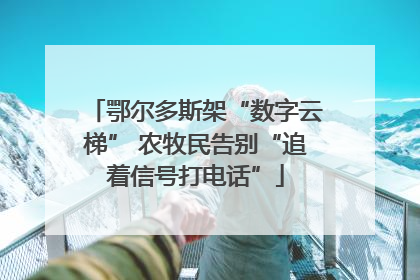 鄂尔多斯架“数字云梯” 农牧民告别“追着信号打电话”