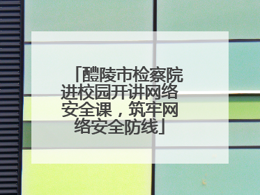 醴陵市检察院进校园开讲网络安全课，筑牢网络安全防线