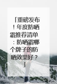 重磅发布！年度防晒霜推荐清单：防晒霜哪个牌子的防晒效果好？
