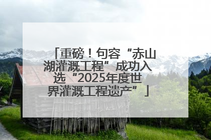 重磅！句容“赤山湖灌溉工程”成功入选“2025年度世界灌溉工程遗产”