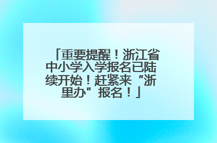 重要提醒！浙江省中小学入学报名已陆续开始！赶紧来“浙里办”报名！