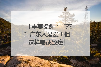 重要提醒：“茶”广东人最爱！但这样喝或致癌