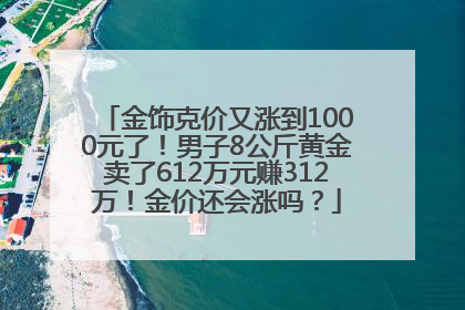 金饰克价又涨到1000元了！男子8公斤黄金卖了612万元赚312万！金价还会涨吗？