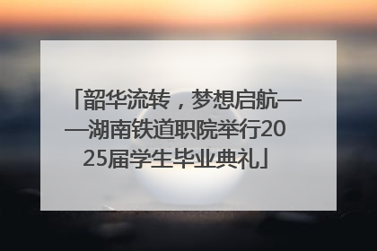韶华流转，梦想启航——湖南铁道职院举行2025届学生毕业典礼