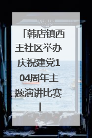 韩店镇西王社区举办庆祝建党104周年主题演讲比赛