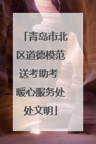 青岛市北区道德模范送考助考 暖心服务处处文明