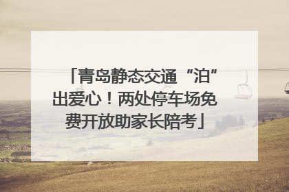 青岛静态交通“泊”出爱心！两处停车场免费开放助家长陪考