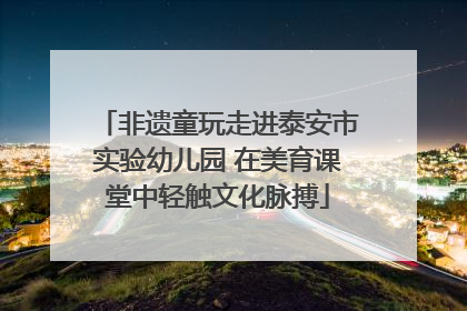 非遗童玩走进泰安市实验幼儿园 在美育课堂中轻触文化脉搏