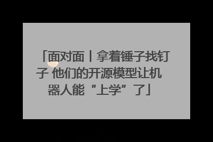 面对面丨拿着锤子找钉子 他们的开源模型让机器人能“上学”了