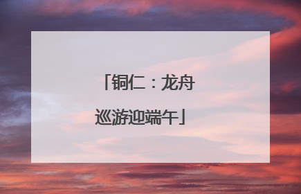 铜仁：龙舟巡游迎端午