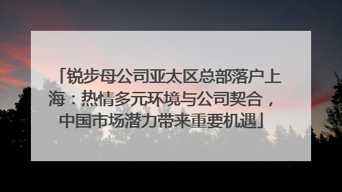 锐步母公司亚太区总部落户上海：热情多元环境与公司契合，中国市场潜力带来重要机遇