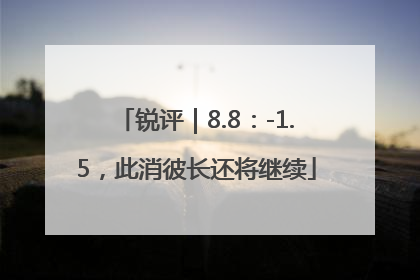 锐评｜8.8：-1.5，此消彼长还将继续