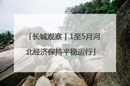 长城观察丨1至5月河北经济保持平稳运行