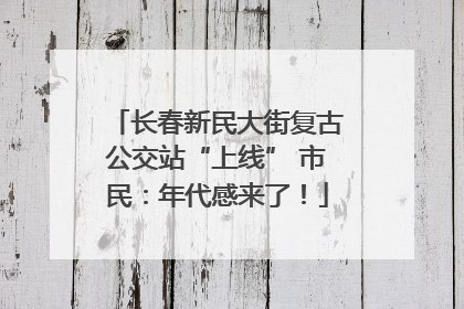 长春新民大街复古公交站“上线” 市民：年代感来了！