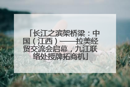 长江之滨架桥梁：中国（江西）——拉美经贸交流会启幕，九江联络处授牌拓商机