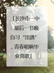 长沙市一中：最后一节晚自习“出逃”，青春唱响毕业离歌