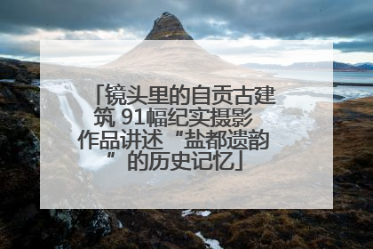 镜头里的自贡古建筑 91幅纪实摄影作品讲述“盐都遗韵”的历史记忆