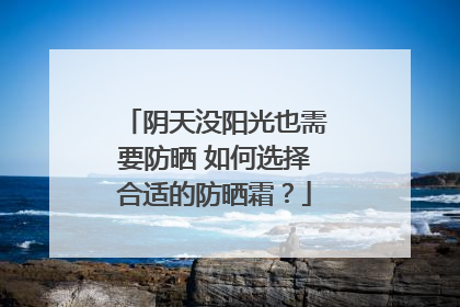 阴天没阳光也需要防晒 如何选择合适的防晒霜？