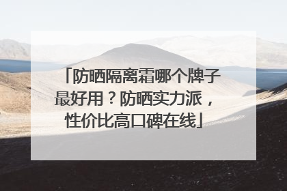 防晒隔离霜哪个牌子最好用？防晒实力派，性价比高口碑在线