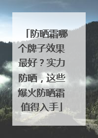 防晒霜哪个牌子效果最好？实力防晒，这些爆火防晒霜值得入手