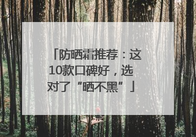 防晒霜推荐：这10款口碑好，选对了“晒不黑”