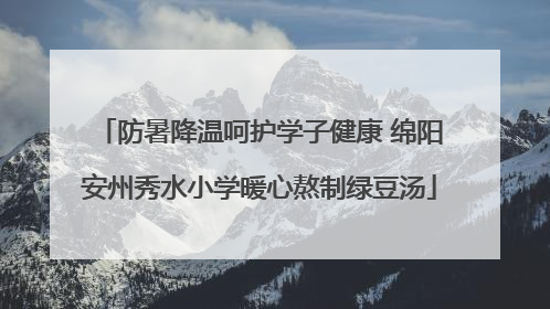 防暑降温呵护学子健康 绵阳安州秀水小学暖心熬制绿豆汤