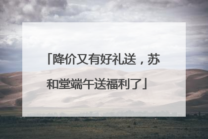 降价又有好礼送，苏和堂端午送福利了