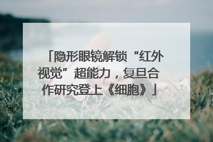 隐形眼镜解锁“红外视觉”超能力，复旦合作研究登上《细胞》