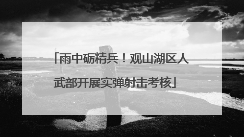 雨中砺精兵！观山湖区人武部开展实弹射击考核