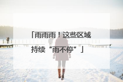 雨雨雨！这些区域持续“雨不停”
