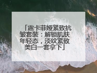 露卡菲娅紧致抗皱套装：解锁肌肤年轻态，淡纹紧致美白一套拿下