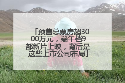 预售总票房超3000万元，端午档9部新片上映，背后是这些上市公司布局