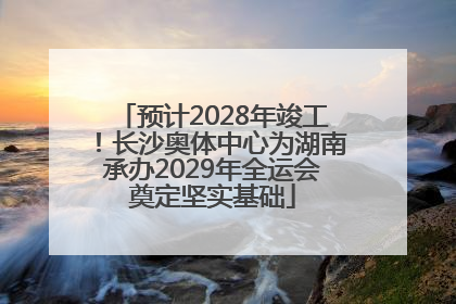 预计2028年竣工！长沙奥体中心为湖南承办2029年全运会奠定坚实基础