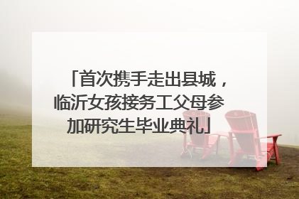 首次携手走出县城，临沂女孩接务工父母参加研究生毕业典礼