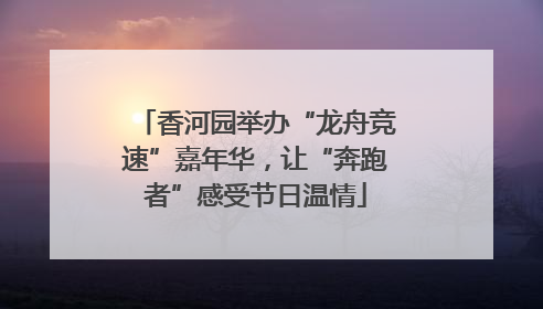 香河园举办“龙舟竞速”嘉年华，让“奔跑者”感受节日温情