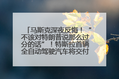 马斯克深夜反悔！“不该对特朗普说那么过分的话”！特斯拉首辆全自动驾驶汽车将交付，马斯克：将从生产线直接开向车主家中！公司股价大涨