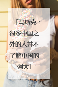 马斯克：很多中国之外的人并不了解中国的强大