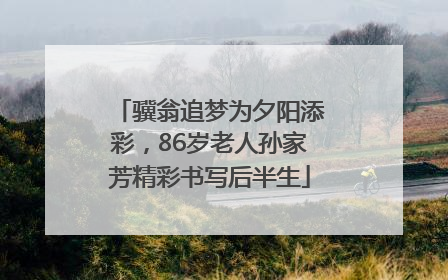 骥翁追梦为夕阳添彩，86岁老人孙家芳精彩书写后半生