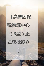 高碑店保税物流中心（B型）正式获批设立