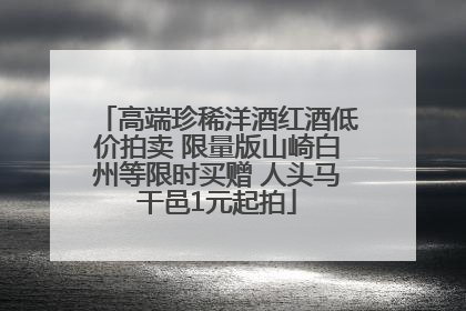 高端珍稀洋酒红酒低价拍卖 限量版山崎白州等限时买赠 人头马干邑1元起拍