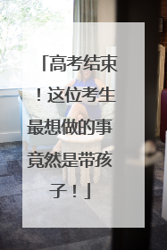 高考结束！这位考生最想做的事竟然是带孩子！