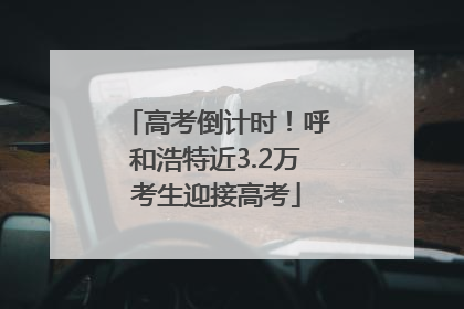 高考倒计时！呼和浩特近3.2万考生迎接高考
