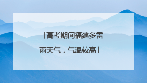 高考期间福建多雷雨天气，气温较高