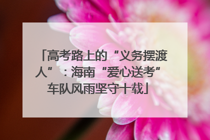 高考路上的“义务摆渡人”：海南“爱心送考”车队风雨坚守十载