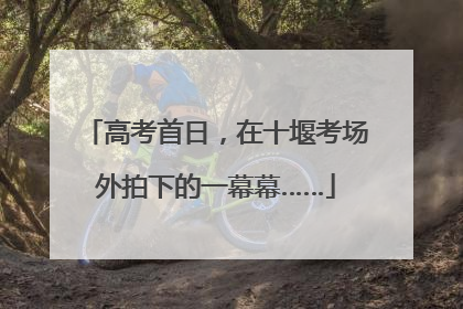 高考首日，在十堰考场外拍下的一幕幕……